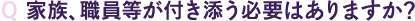 Q 家族、職員等が付き添う必要はありますか？